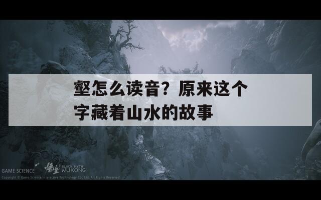 壑怎么讀音？原來這個字藏著山水的故事