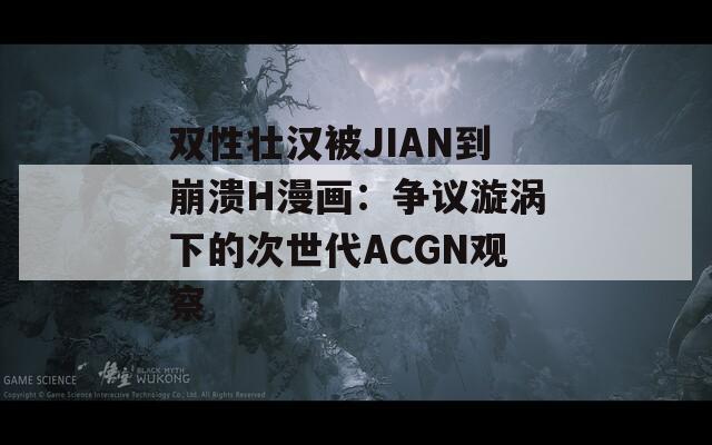 雙性壯漢被JIAN到崩潰H漫畫(huà)：爭(zhēng)議漩渦下的次世代ACGN觀察