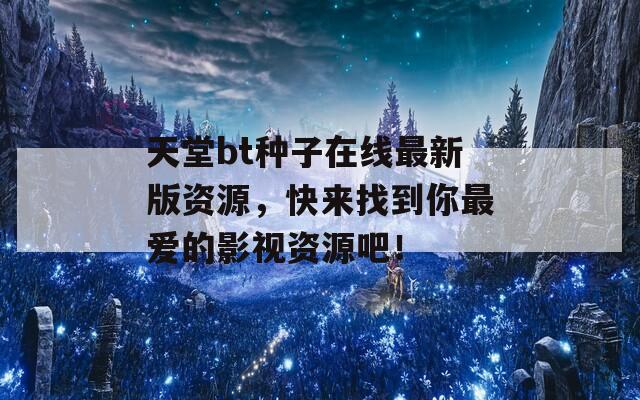 天堂bt種子在線最新版資源，快來找到你最愛的影視資源吧！