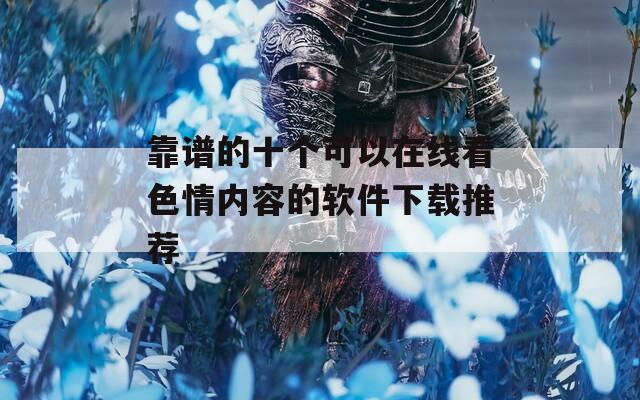 靠譜的十個(gè)可以在線看色情內(nèi)容的軟件下載推薦