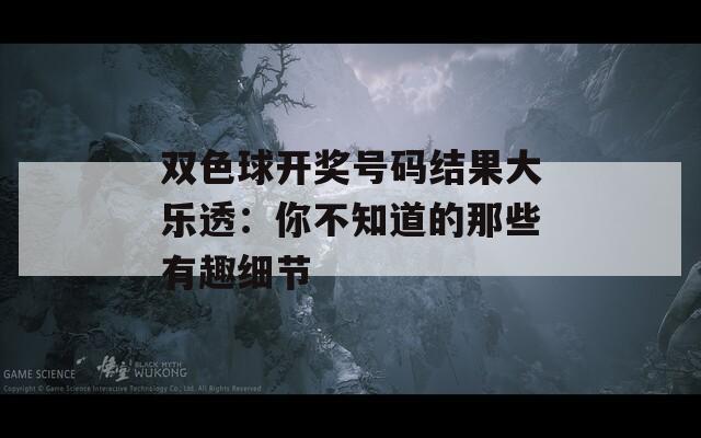 雙色球開獎號碼結(jié)果大樂透：你不知道的那些有趣細(xì)節(jié)