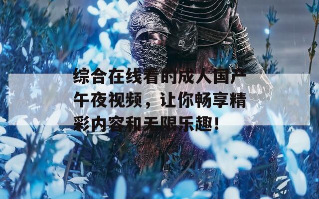 綜合在線看的成人國產(chǎn)午夜視頻，讓你暢享精彩內(nèi)容和無限樂趣！