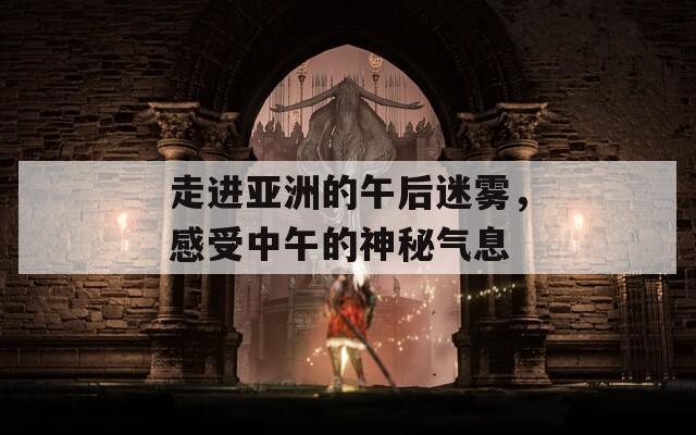走進(jìn)亞洲的午后迷霧，感受中午的神秘氣息