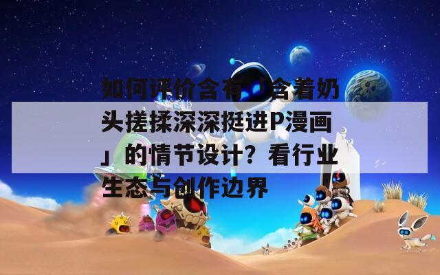 如何評價含有「含著奶頭搓揉深深挺進(jìn)P漫畫」的情節(jié)設(shè)計？看行業(yè)生態(tài)與創(chuàng)作邊界