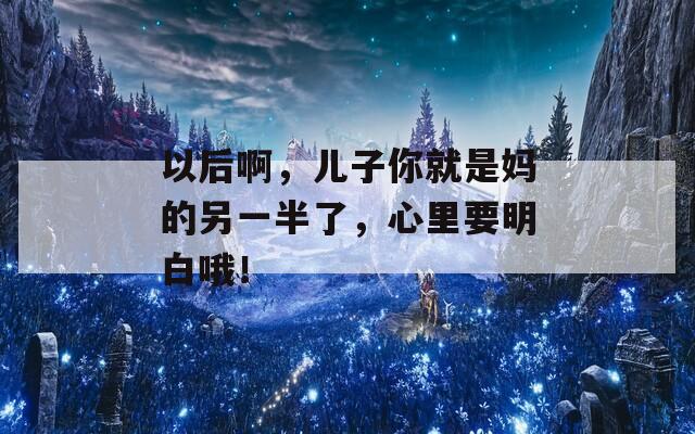 以后啊，兒子你就是媽的另一半了，心里要明白哦！