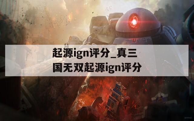 起源ign評分_真三國無雙起源ign評分
