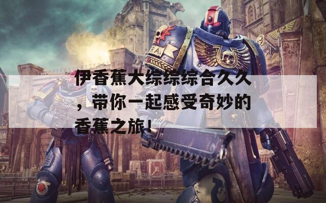 伊香蕉大綜綜綜合久久，帶你一起感受奇妙的香蕉之旅！