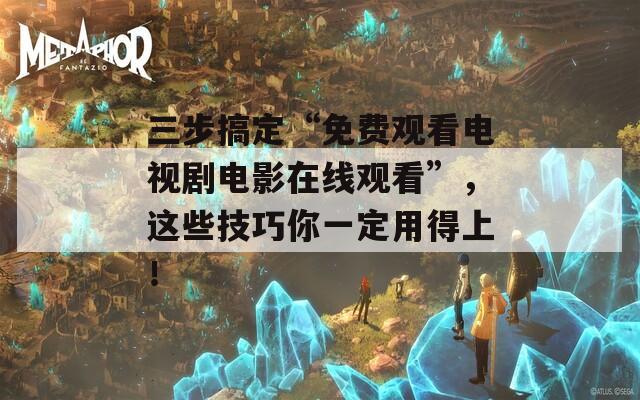 三步搞定“免費觀看電視劇電影在線觀看”，這些技巧你一定用得上！