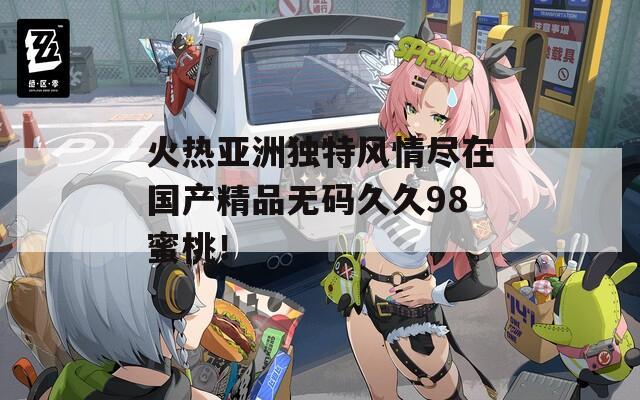 火熱亞洲獨(dú)特風(fēng)情盡在國產(chǎn)精品無碼久久98蜜桃！