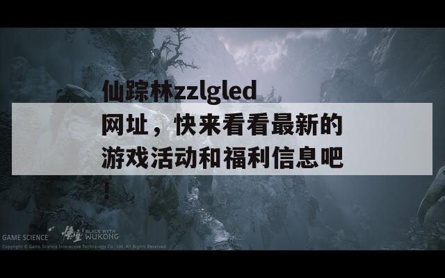 仙蹤林zzlgled網(wǎng)址，快來看看最新的游戲活動和福利信息吧！