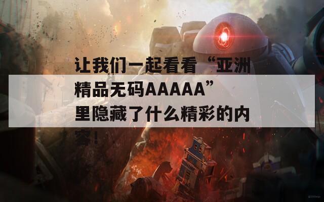 讓我們一起看看“亞洲精品無碼AAAAA”里隱藏了什么精彩的內(nèi)容！