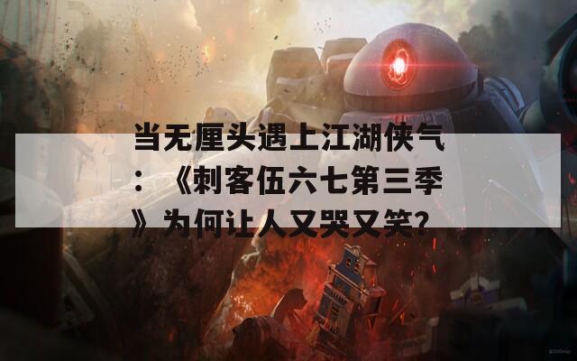 當(dāng)無厘頭遇上江湖俠氣：《刺客伍六七第三季》為何讓人又哭又笑？