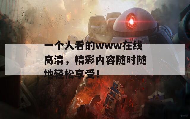 一個人看的www在線高清，精彩內容隨時隨地輕松享受！