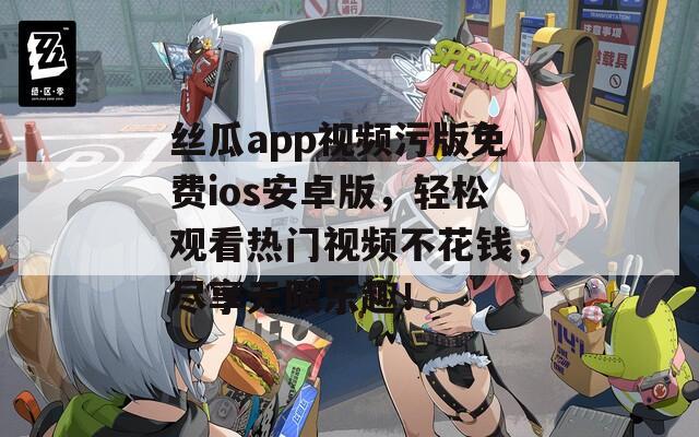 絲瓜app視頻污版免費ios安卓版，輕松觀看熱門視頻不花錢，盡享無限樂趣！