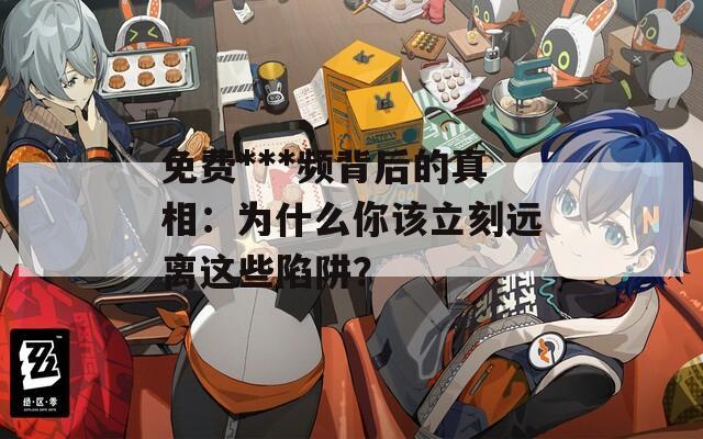 免費(fèi)***頻背后的真相：為什么你該立刻遠(yuǎn)離這些陷阱？