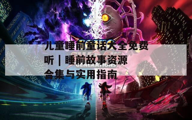 兒童睡前童話大全免費(fèi)聽 | 睡前故事資源合集與實(shí)用指南