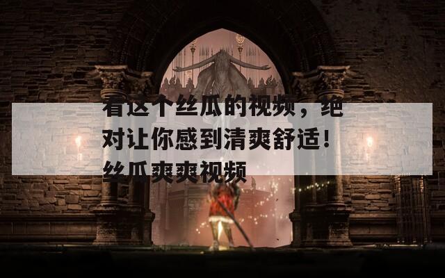 看這個絲瓜的視頻，絕對讓你感到清爽舒適！絲瓜爽爽視頻