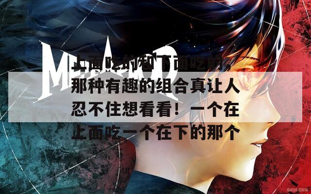 上面吃的和下面吃的，那種有趣的組合真讓人忍不住想看看！一個在上面吃一個在下的那個