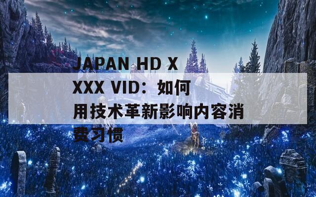 JAPAN HD XXXX VID：如何用技術(shù)革新影響內(nèi)容消費(fèi)習(xí)慣