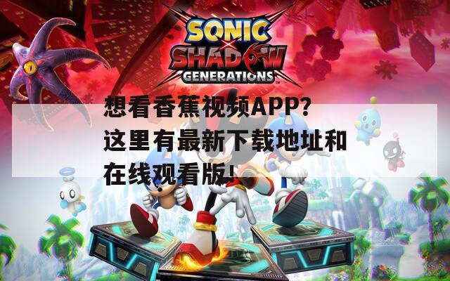 想看香蕉視頻APP？這里有最新下載地址和在線觀看版！