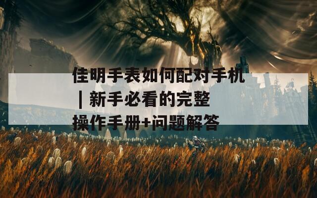 佳明手表如何配對手機 | 新手必看的完整操作手冊+問題解答