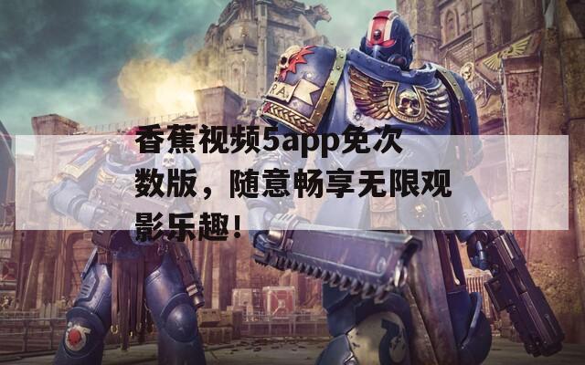 香蕉視頻5app免次數(shù)版，隨意暢享無(wú)限觀影樂(lè)趣！