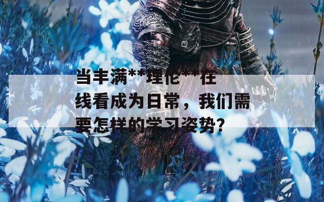 當(dāng)豐滿**理倫**在線看成為日常，我們需要怎樣的學(xué)習(xí)姿勢(shì)？