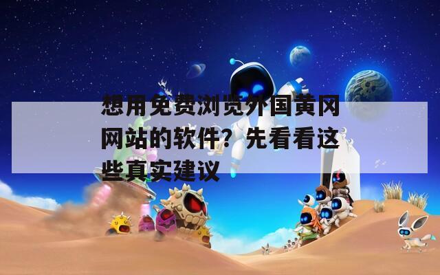 想用免費(fèi)瀏覽外國黃岡網(wǎng)站的軟件？先看看這些真實建議