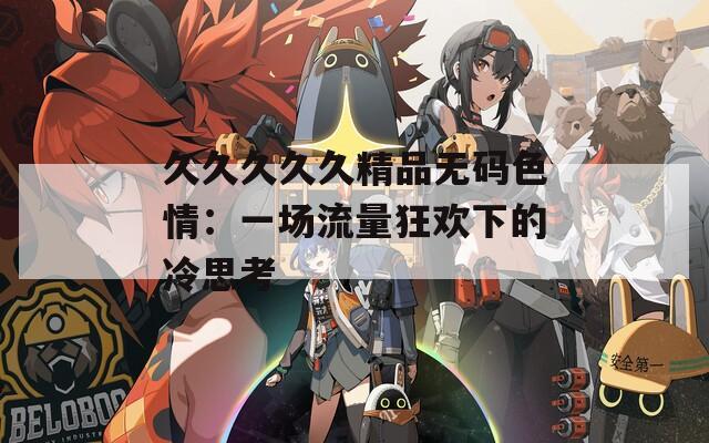 久久久久久精品無(wú)碼色情：一場(chǎng)流量狂歡下的冷思考