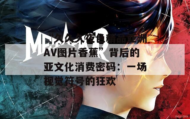 “久久久夜色精品亞洲AV圖片香蕉”背后的亞文化消費(fèi)密碼：一場視覺符號的狂歡