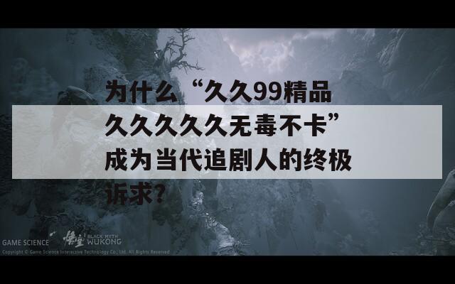 為什么“久久99精品久久久久久無毒不卡”成為當(dāng)代追劇人的終極訴求？