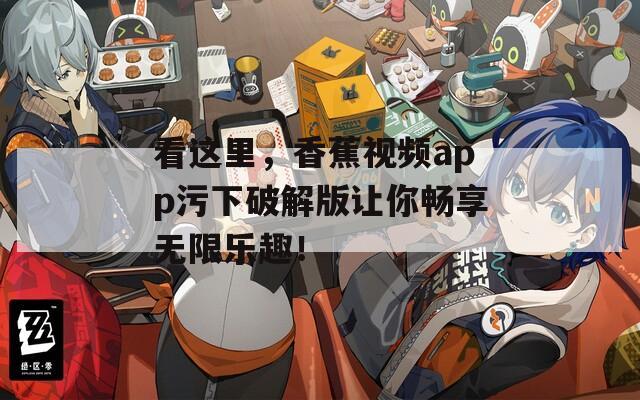 看這里，香蕉視頻app污下破解版讓你暢享無限樂趣！