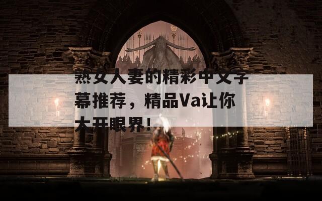 熟女人妻的精彩中文字幕推薦，精品Va讓你大開眼界！