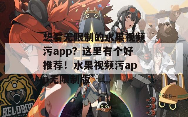 想看無限制的水果視頻污app？這里有個好推薦！水果視頻污app無限制版
