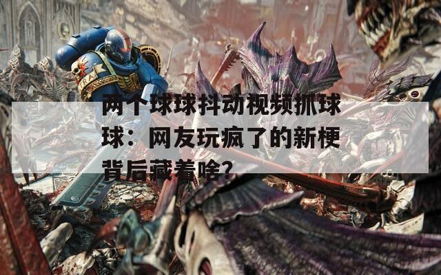 兩個(gè)球球抖動(dòng)視頻抓球球：網(wǎng)友玩瘋了的新梗背后藏著啥？