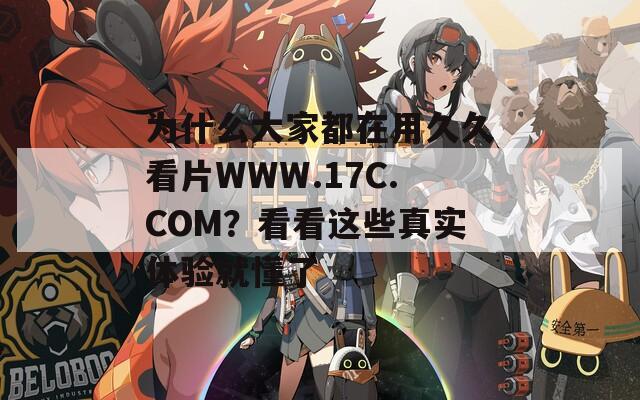 為什么大家都在用久久看片WWW.17C.COM？看看這些真實(shí)體驗(yàn)就懂了