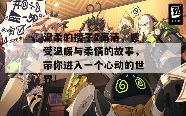 溫柔的搜子2高清，感受溫暖與柔情的故事，帶你進(jìn)入一個(gè)心動(dòng)的世界！