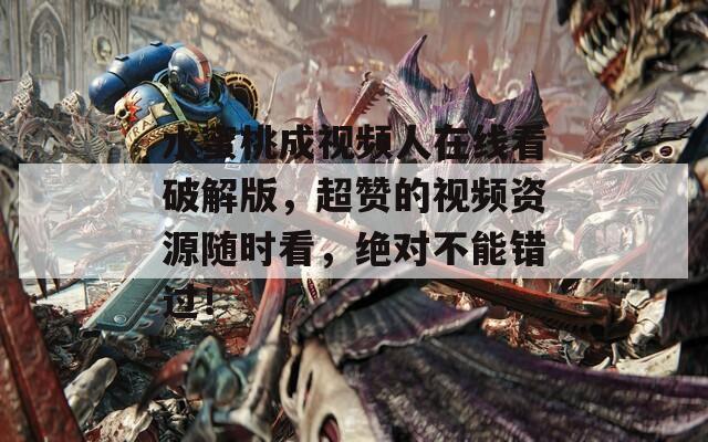 水蜜桃成視頻人在線看破解版，超贊的視頻資源隨時看，絕對不能錯過！