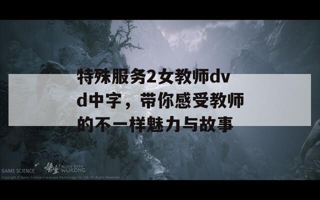 特殊服務2女教師dvd中字，帶你感受教師的不一樣魅力與故事