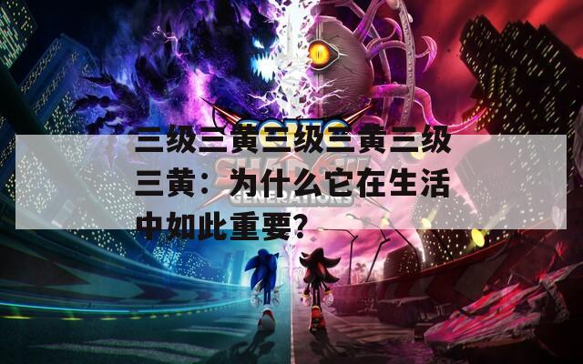 三級(jí)三黃三級(jí)三黃三級(jí)三黃：為什么它在生活中如此重要？