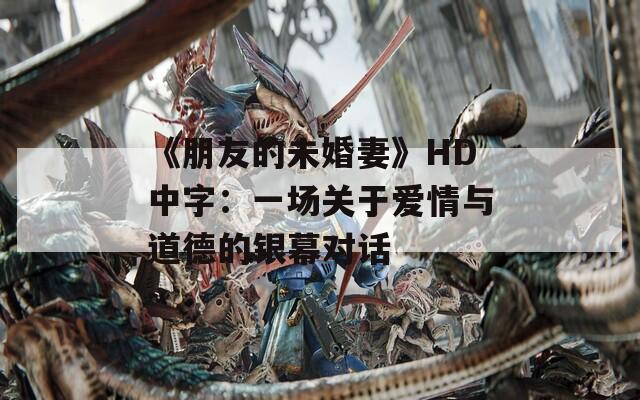 《朋友的未婚妻》HD中字：一場關于愛情與道德的銀幕對話