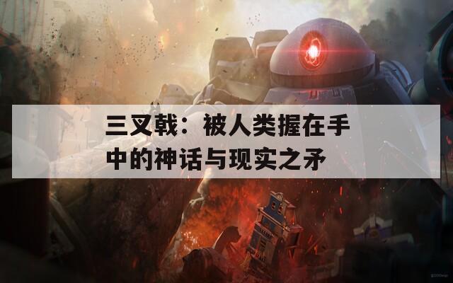 三叉戟：被人類(lèi)握在手中的神話與現(xiàn)實(shí)之矛