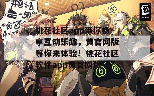 桃花社區(qū)app帶你暢享互動(dòng)樂(lè)趣，黃官網(wǎng)版等你來(lái)體驗(yàn)！桃花社區(qū)軟件app黃官網(wǎng)版