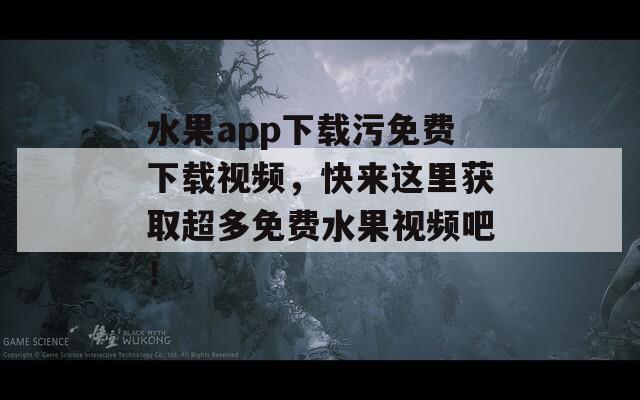 水果app下載污免費(fèi)下載視頻，快來(lái)這里獲取超多免費(fèi)水果視頻吧！