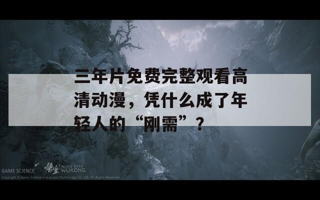 三年片免費(fèi)完整觀看高清動(dòng)漫，憑什么成了年輕人的“剛需”？