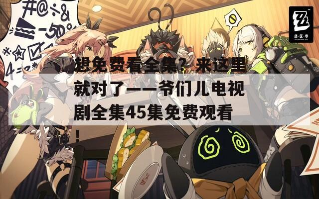 想免費(fèi)看全集？來這里就對(duì)了——爺們兒電視劇全集45集免費(fèi)觀看！