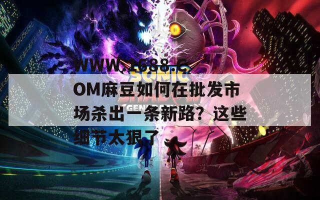 WWW.1688.COM麻豆如何在批發(fā)市場(chǎng)殺出一條新路？這些細(xì)節(jié)太狠了
