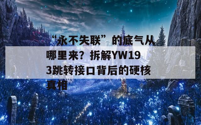 “永不失聯(lián)”的底氣從哪里來？拆解YW193跳轉(zhuǎn)接口背后的硬核真相