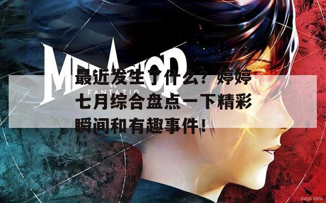 最近發(fā)生了什么？婷婷七月綜合盤點一下精彩瞬間和有趣事件！