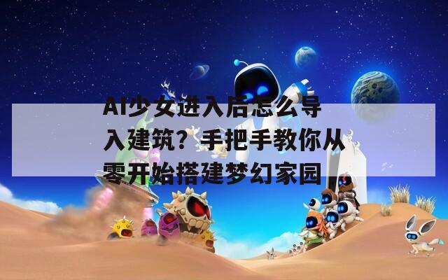 AI少女進(jìn)入后怎么導(dǎo)入建筑？手把手教你從零開(kāi)始搭建夢(mèng)幻家園